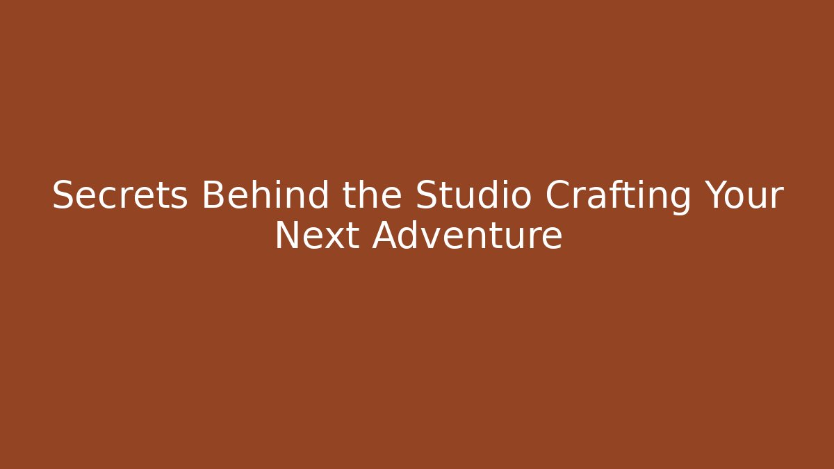 Secrets Behind the Studio Crafting Your Next Adventure