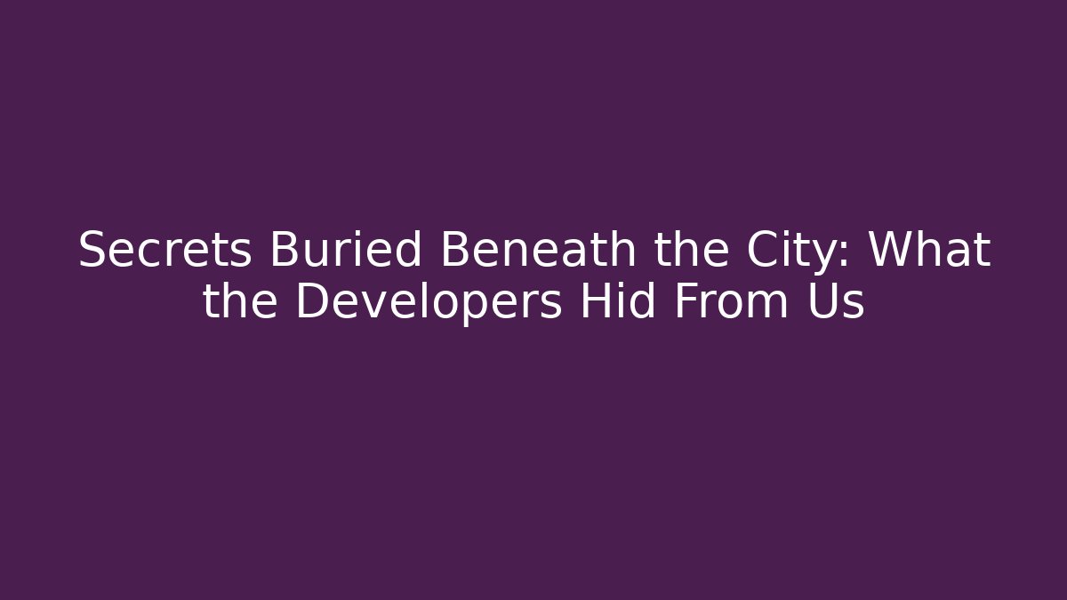 Secrets Buried Beneath the City: What the Developers Hid From Us