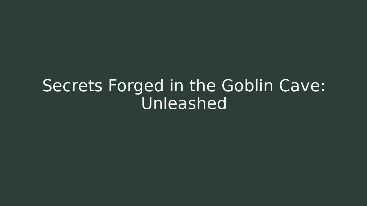 Secrets Forged in the Goblin Cave: Unleashed