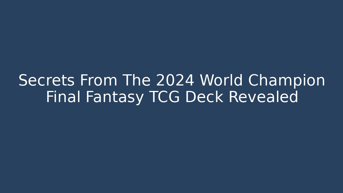 Secrets From The 2024 World Champion Final Fantasy TCG Deck Revealed
