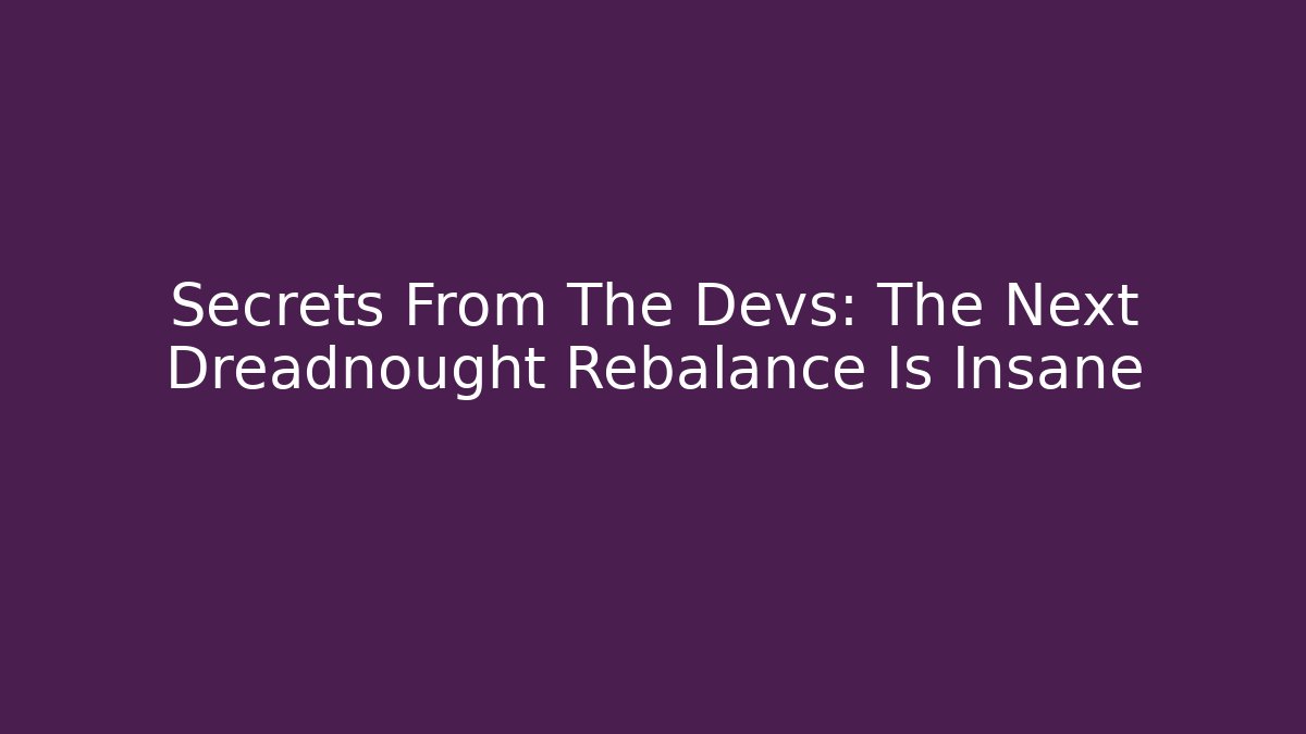Secrets From The Devs: The Next Dreadnought Rebalance Is Insane