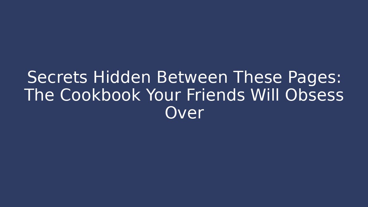 Secrets Hidden Between These Pages: The Cookbook Your Friends Will Obsess Over