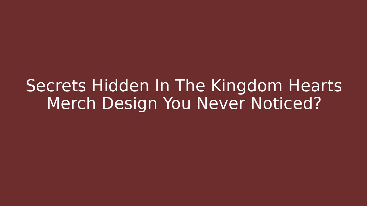 Secrets Hidden In The Kingdom Hearts Merch Design You Never Noticed?