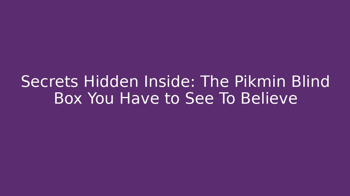 Secrets Hidden Inside: The Pikmin Blind Box You Have to See To Believe