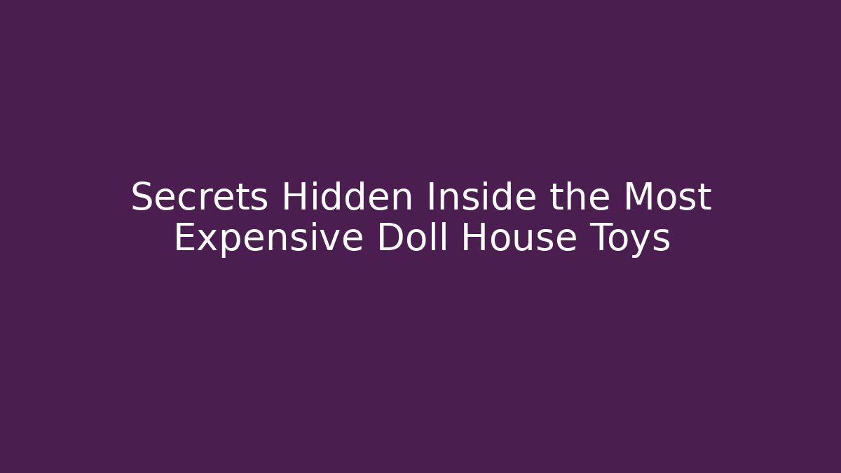 Secrets Hidden Inside the Most Expensive Doll House Toys