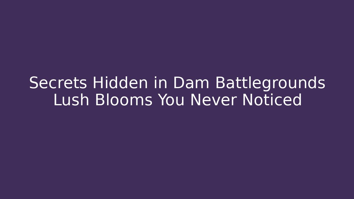Secrets Hidden in Dam Battlegrounds Lush Blooms You Never Noticed
