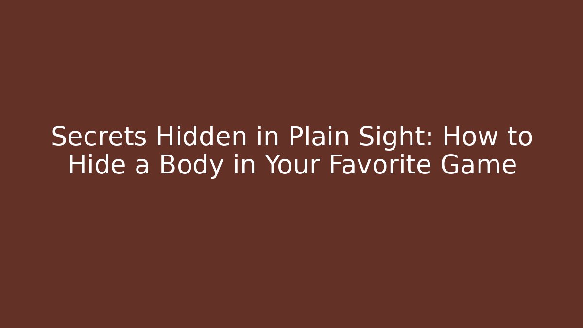 Secrets Hidden in Plain Sight: How to Hide a Body in Your Favorite Game