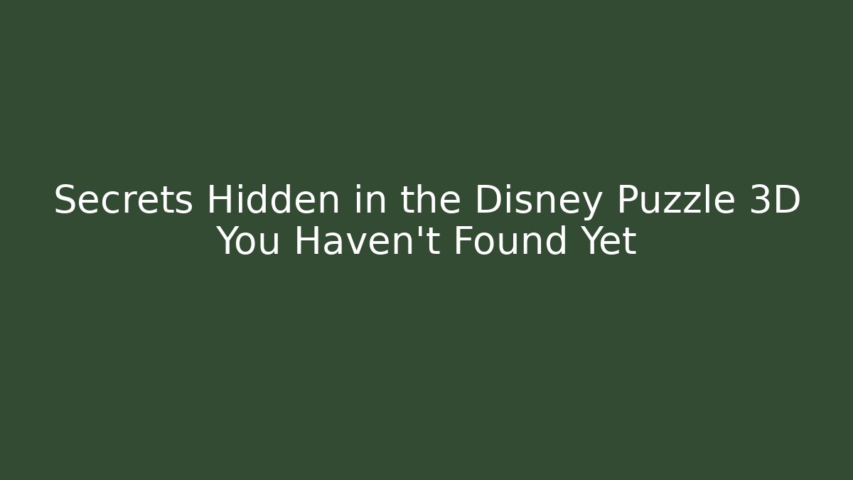 Secrets Hidden in the Disney Puzzle 3D You Haven’t Found Yet