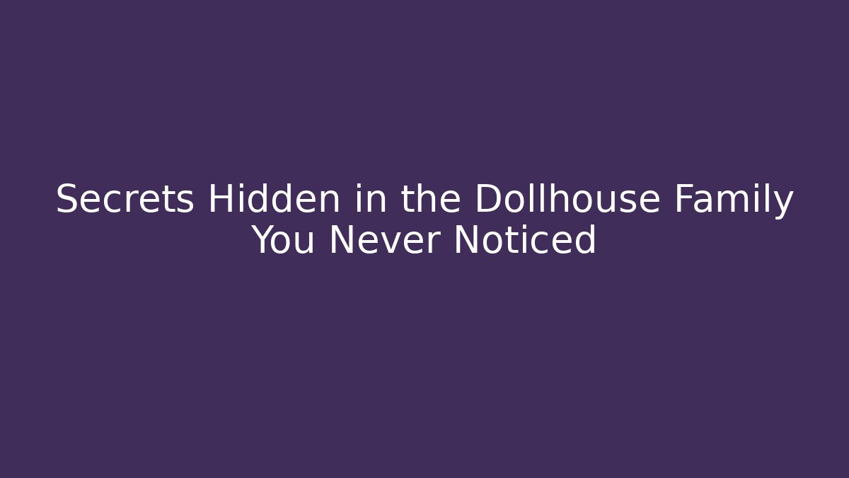 Secrets Hidden in the Dollhouse Family You Never Noticed