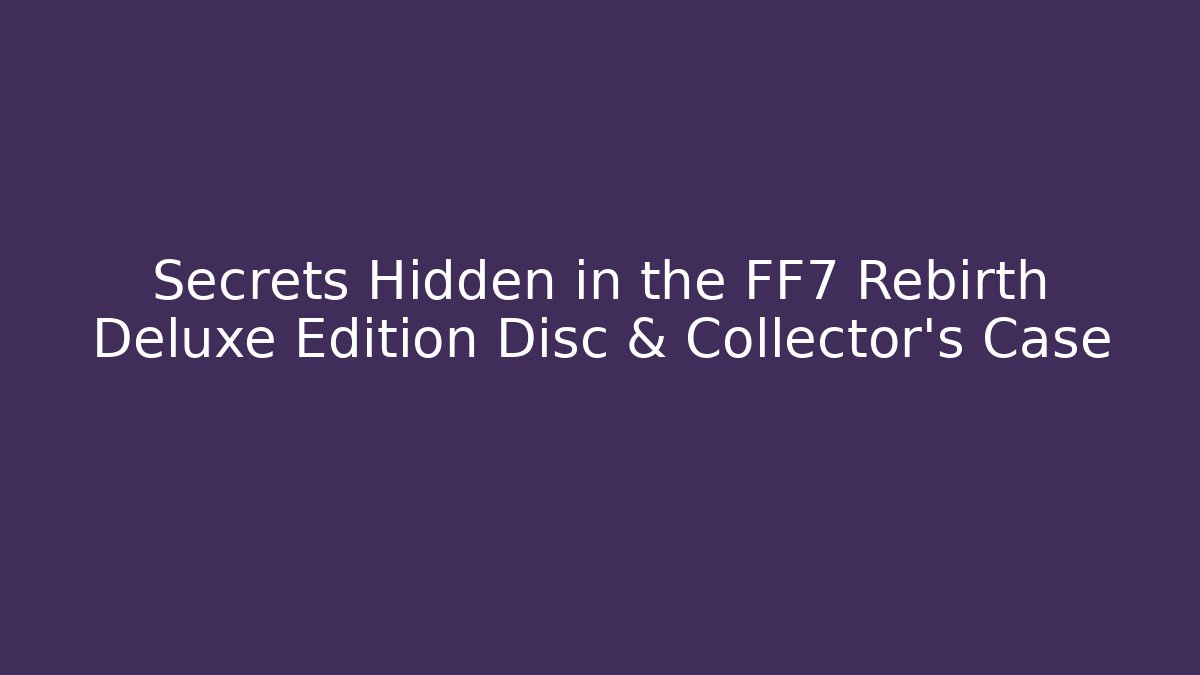 Secrets Hidden in the FF7 Rebirth Deluxe Edition Disc & Collector's Case