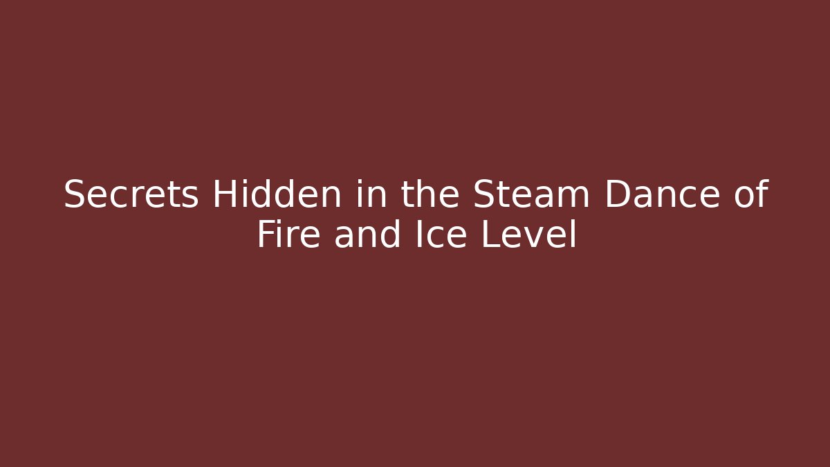 Secrets Hidden in the Steam Dance of Fire and Ice Level