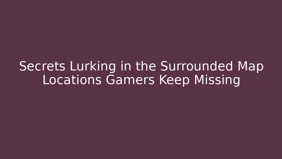 Secrets Lurking in the Surrounded Map Locations Gamers Keep Missing