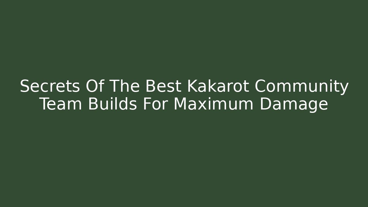 Secrets Of The Best Kakarot Community Team Builds For Maximum Damage