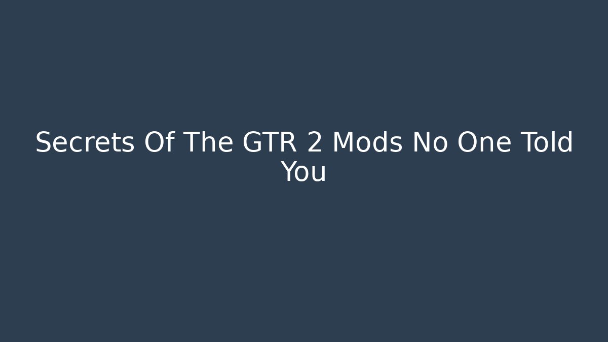 Secrets Of The GTR 2 Mods No One Told You