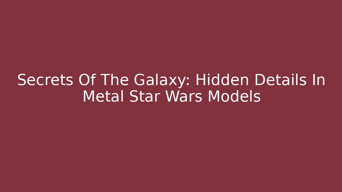 Secrets Of The Galaxy: Hidden Details In Metal Star Wars Models