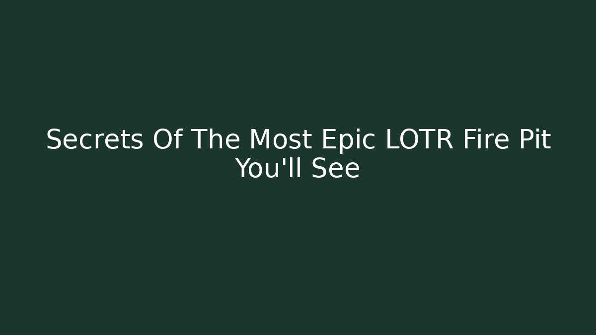 Secrets Of The Most Epic LOTR Fire Pit You'll See