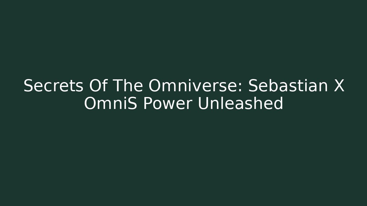 Secrets Of The Omniverse: Sebastian X OmniS Power Unleashed