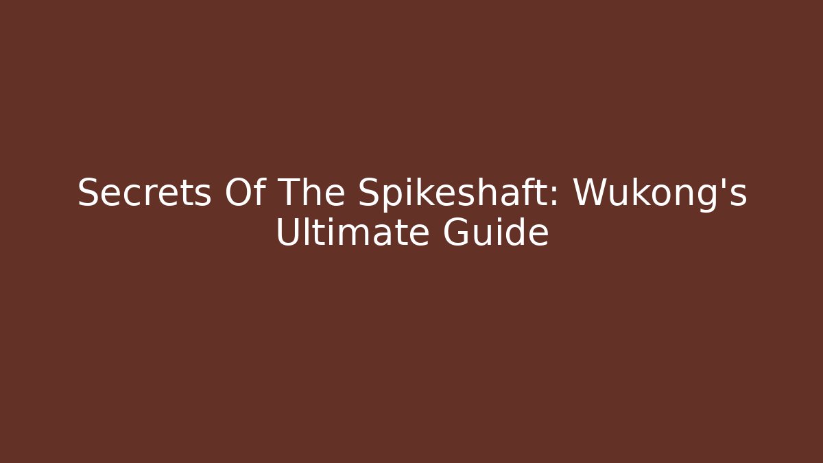Secrets Of The Spikeshaft: Wukong's Ultimate Guide