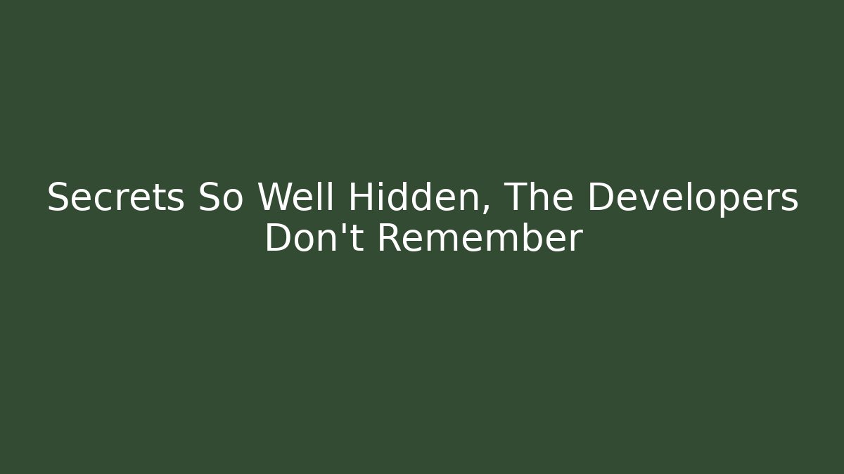 Secrets So Well Hidden, The Developers Don't Remember