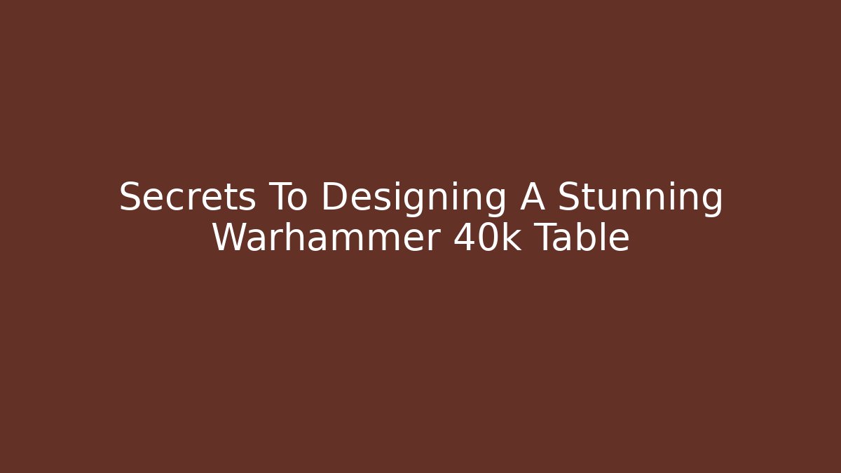 Secrets To Designing A Stunning Warhammer 40k Table