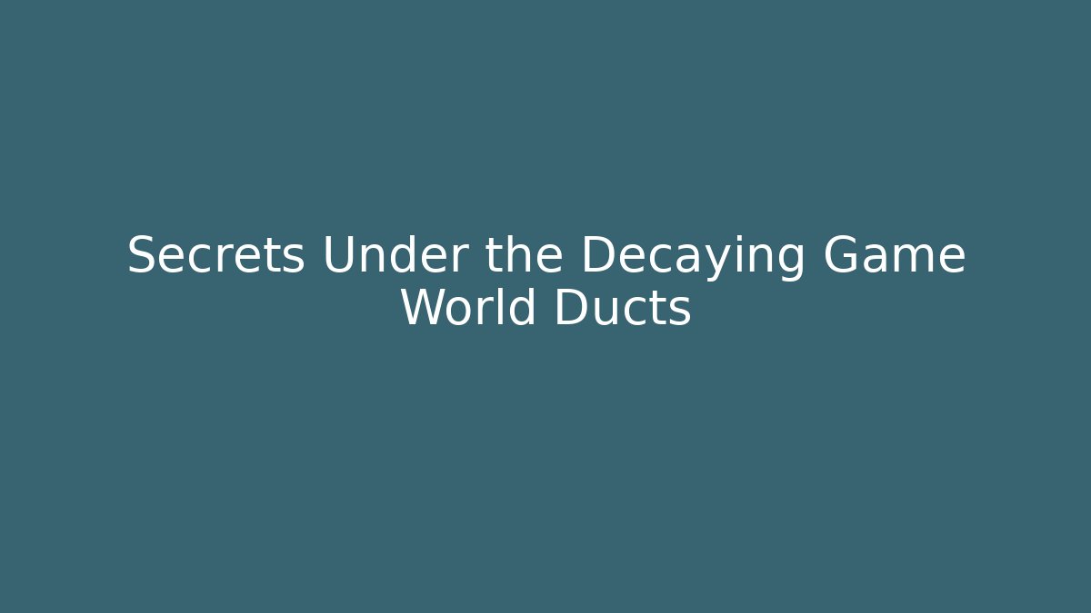 Secrets Under the Decaying Game World Ducts