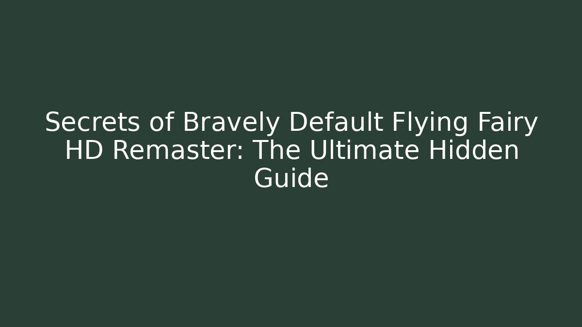 Secrets of Bravely Default Flying Fairy HD Remaster: The Ultimate Hidden Guide