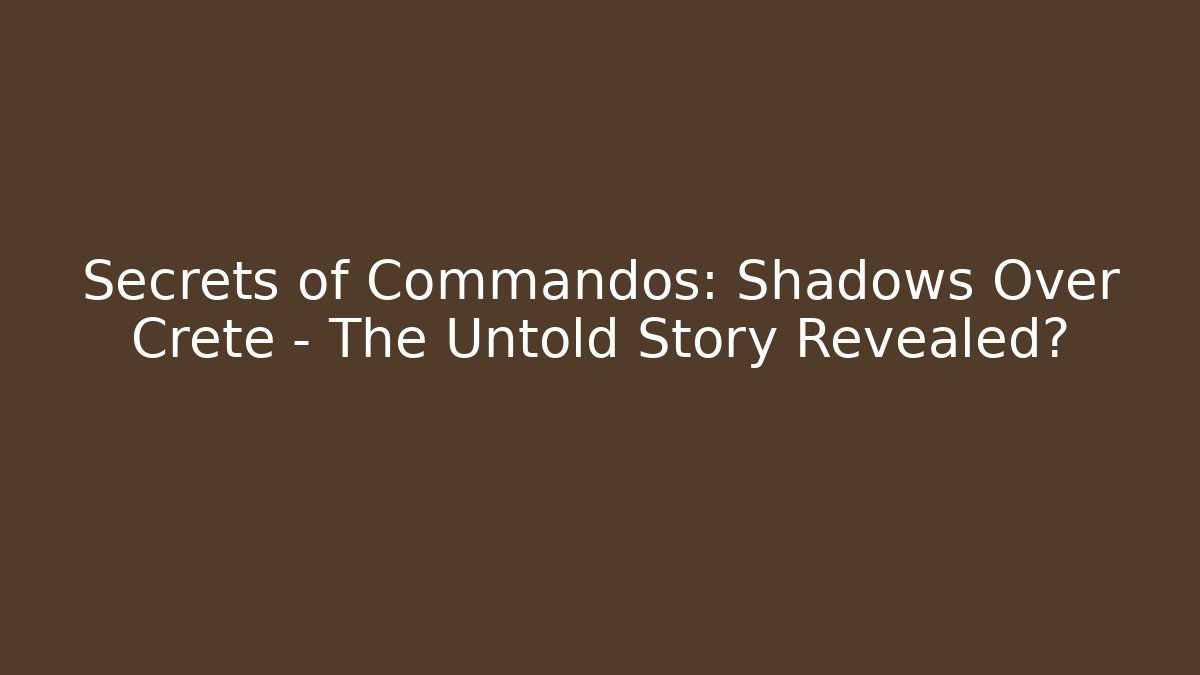 Secrets of Commandos: Shadows Over Crete – The Untold Story Revealed?