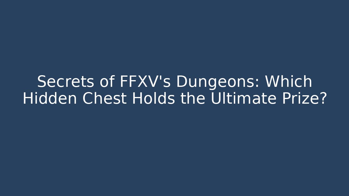 Secrets of FFXV's Dungeons: Which Hidden Chest Holds the Ultimate Prize? - Critter Realm