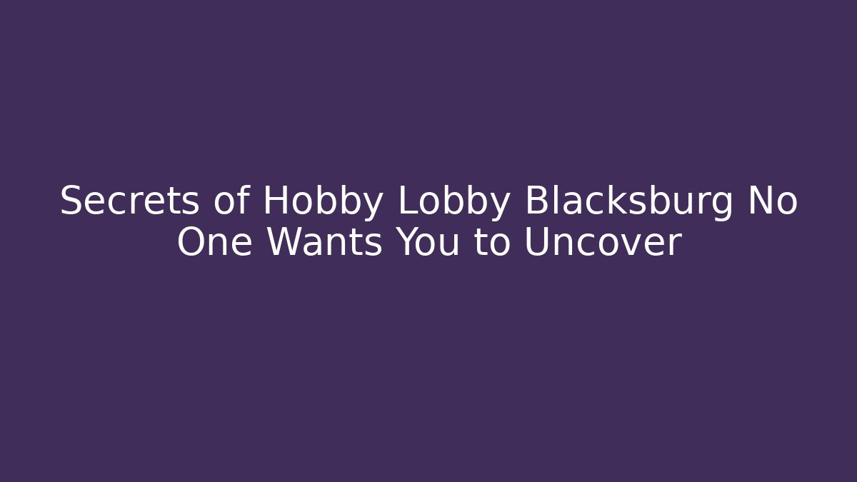 Secrets of Hobby Lobby Blacksburg No One Wants You to Uncover