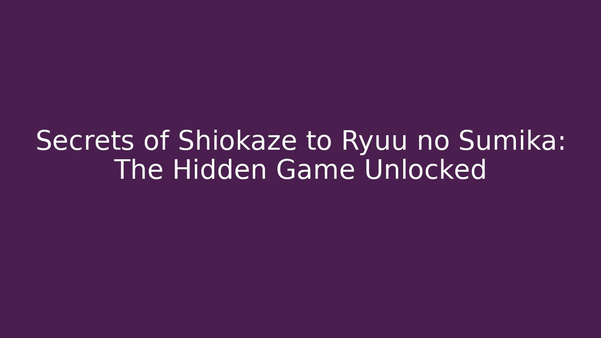 Secrets of Shiokaze to Ryuu no Sumika: The Hidden Game Unlocked