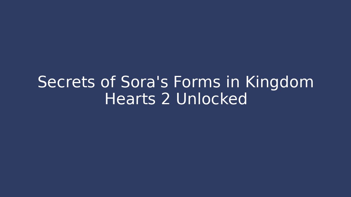 Secrets of Sora’s Forms in Kingdom Hearts 2 Unlocked