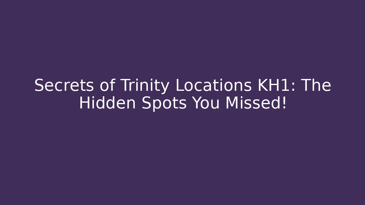 Secrets of Trinity Locations KH1: The Hidden Spots You Missed!