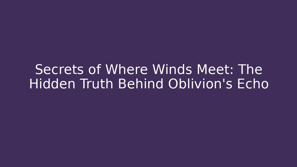 Secrets of Where Winds Meet: The Hidden Truth Behind Oblivion's Echo