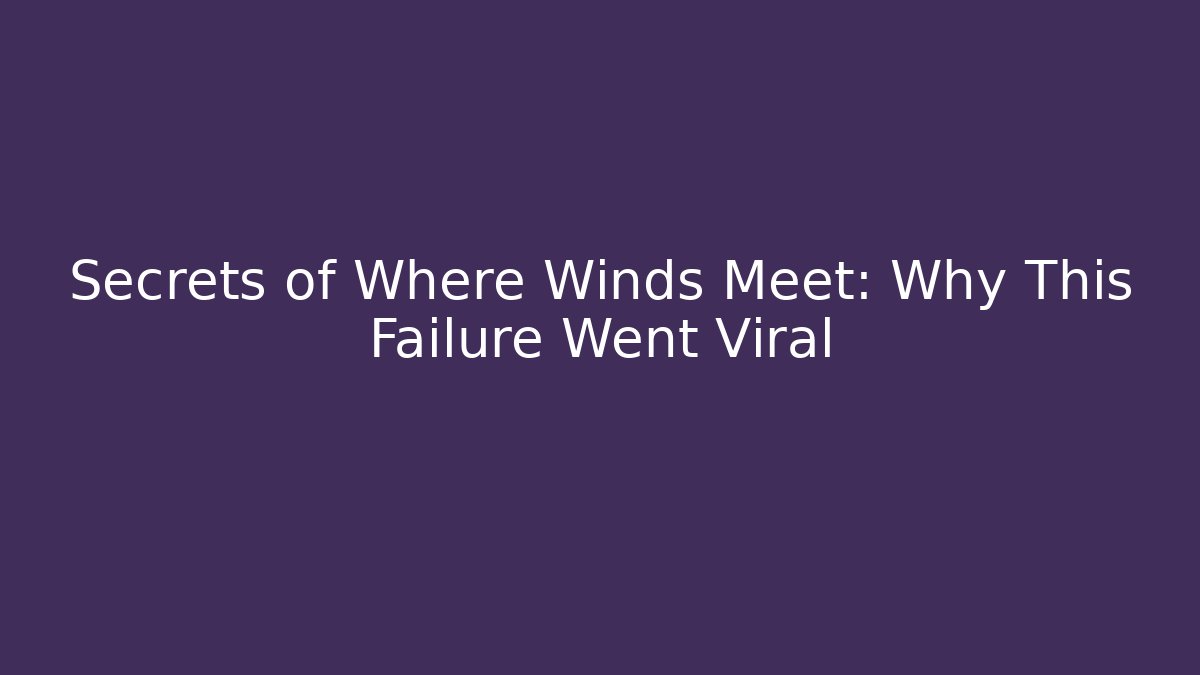 Secrets of Where Winds Meet: Why This Failure Went Viral
