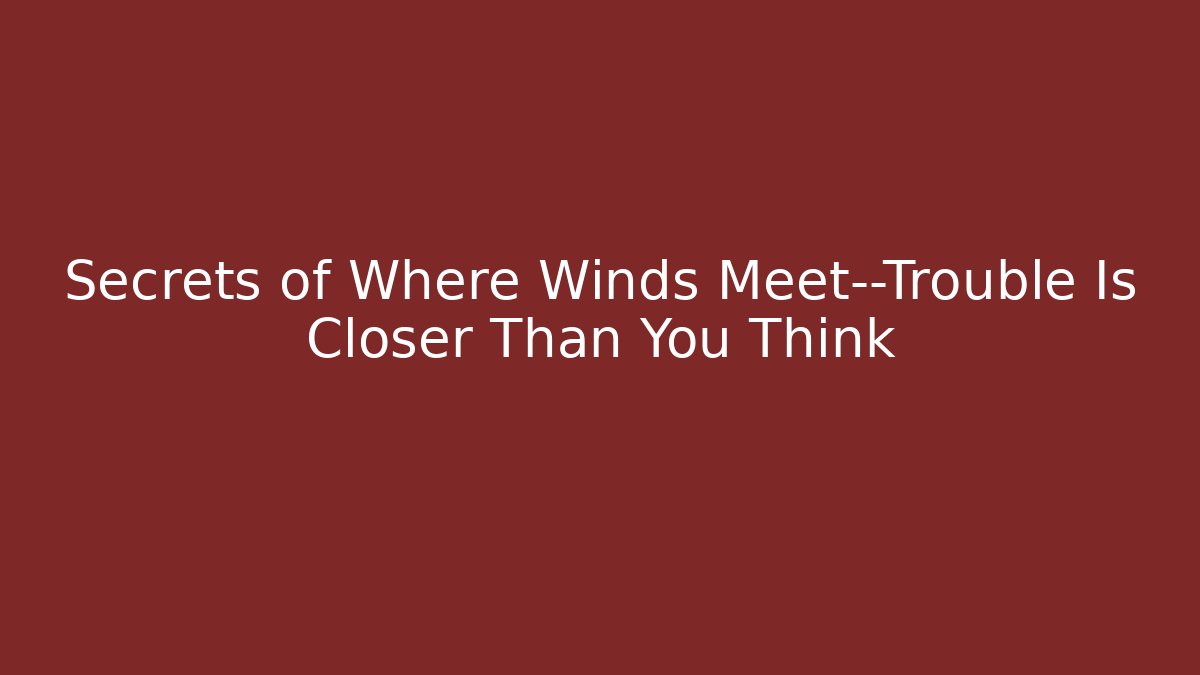 Secrets of Where Winds Meet—Trouble Is Closer Than You Think