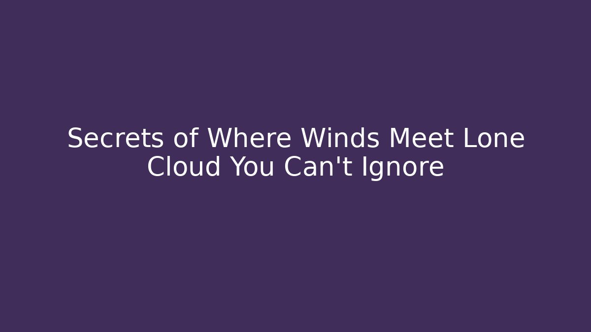 Secrets of Where Winds Meet Lone Cloud You Can't Ignore
