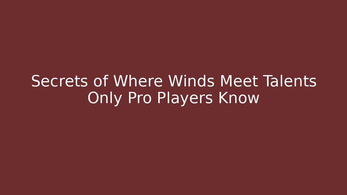 Secrets of Where Winds Meet Talents Only Pro Players Know