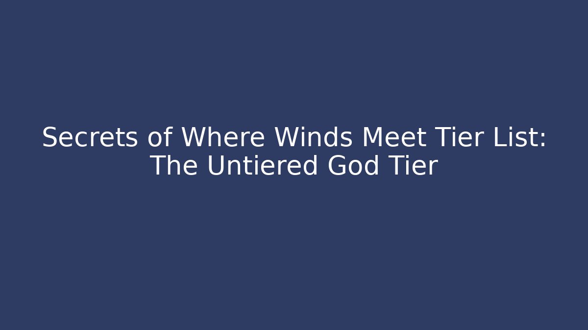 Secrets of Where Winds Meet Tier List: The Untiered God Tier
