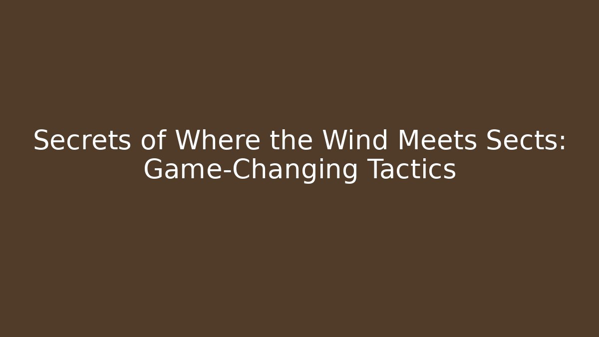 Secrets of Where the Wind Meets Sects: Game-Changing Tactics