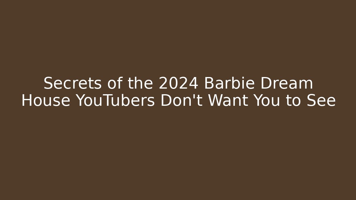 Secrets of the 2024 Barbie Dream House YouTubers Don't Want You to See
