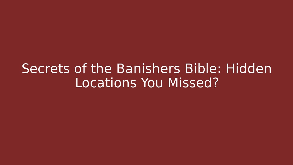 Secrets of the Banishers Bible: Hidden Locations You Missed?