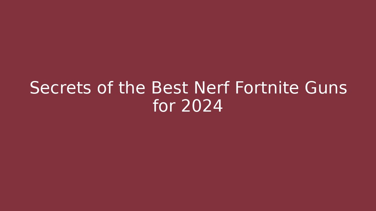 Secrets of the Best Nerf Fortnite Guns for 2024