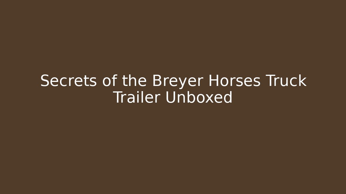 Secrets of the Breyer Horses Truck Trailer Unboxed