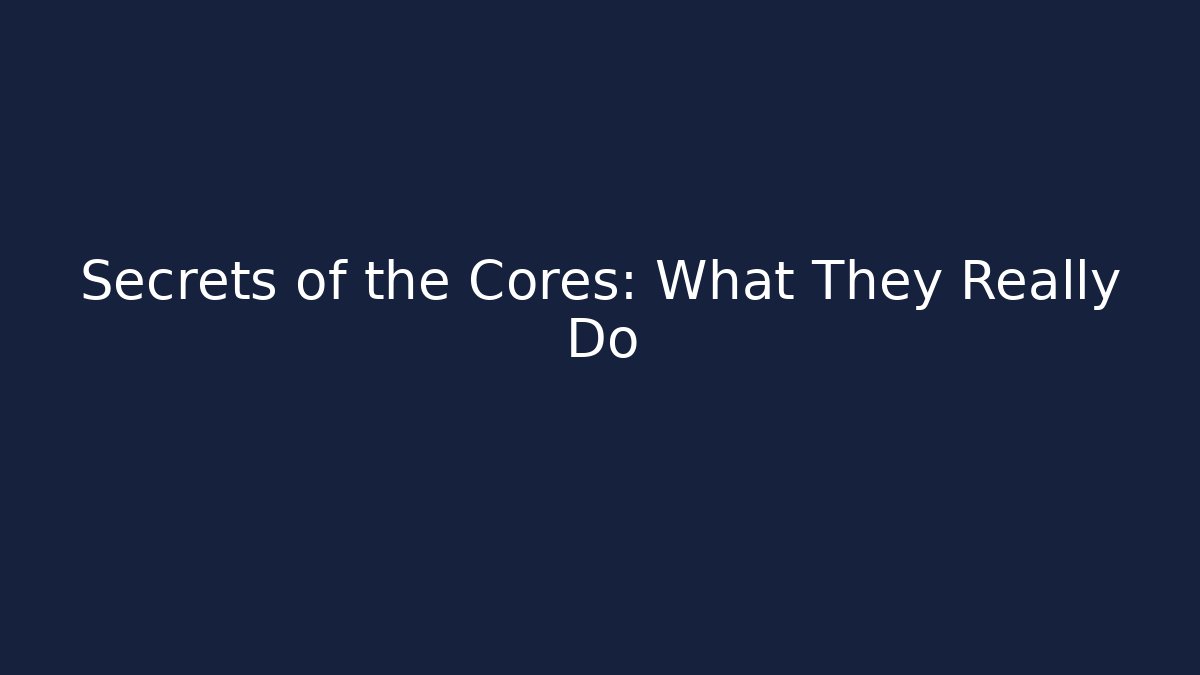 Secrets of the Cores: What They Really Do