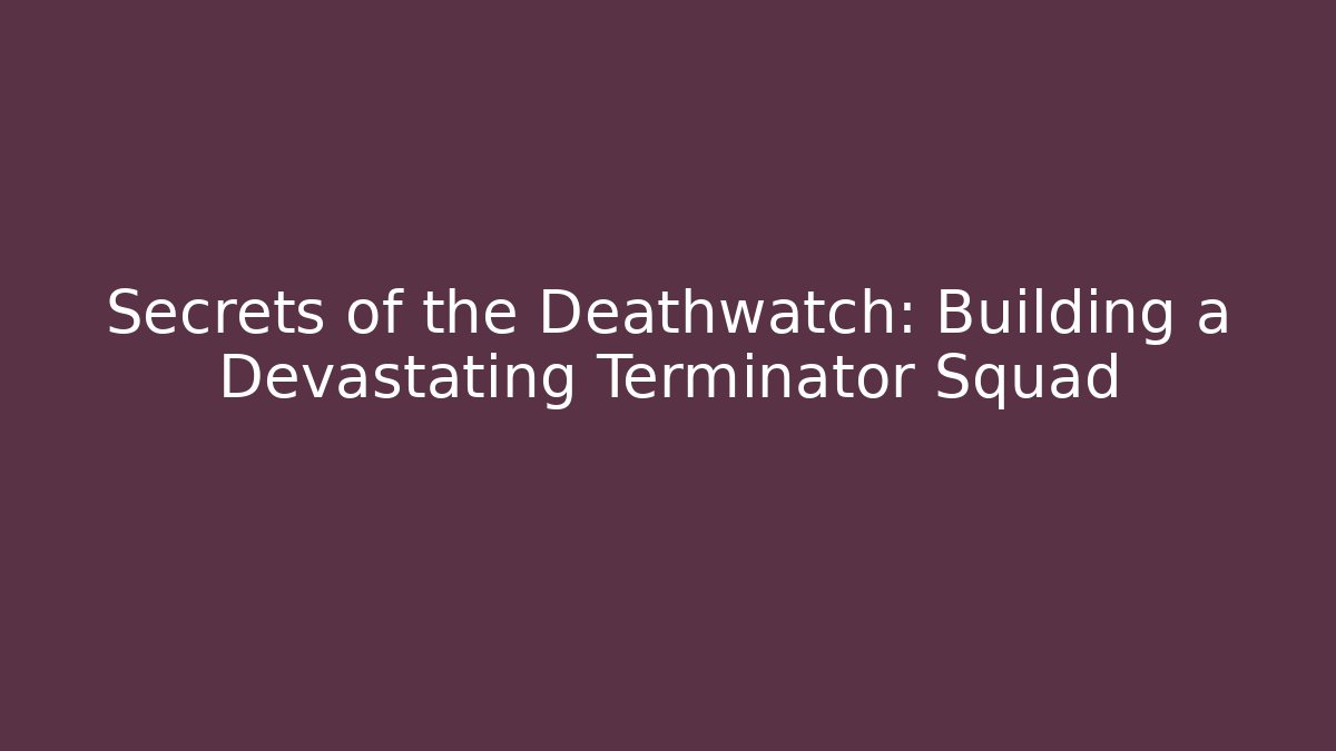 Secrets of the Deathwatch: Building a Devastating Terminator Squad