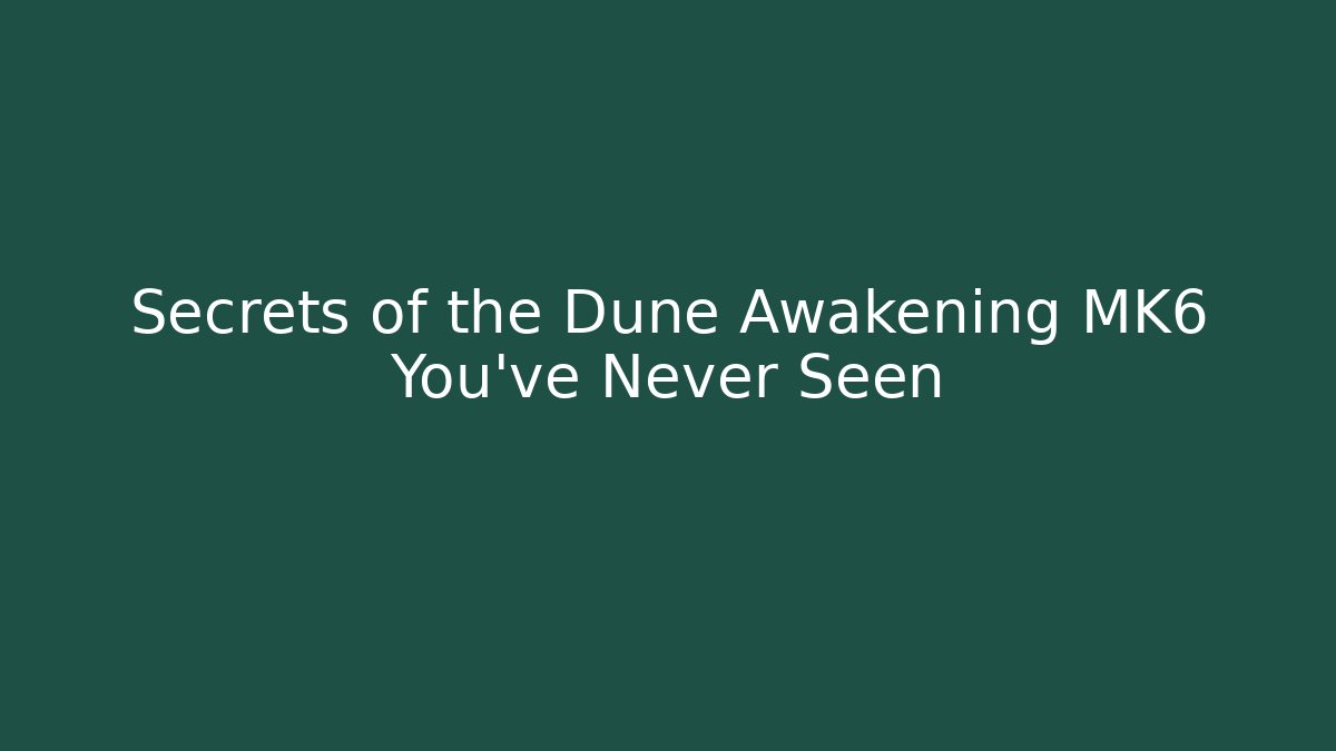 Secrets of the Dune Awakening MK6 You’ve Never Seen