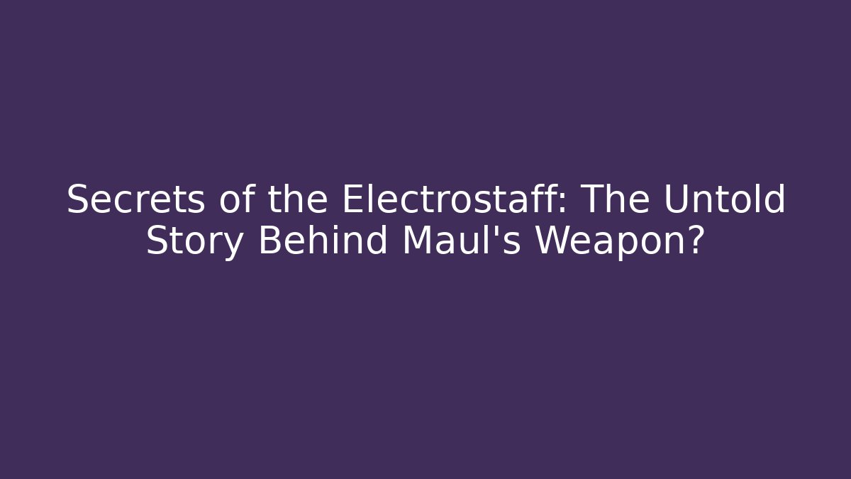 Secrets of the Electrostaff: The Untold Story Behind Maul's Weapon?