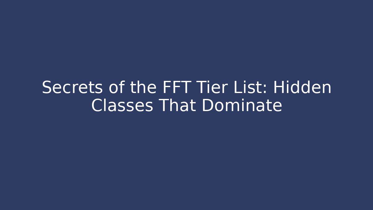 Secrets of the FFT Tier List: Hidden Classes That Dominate