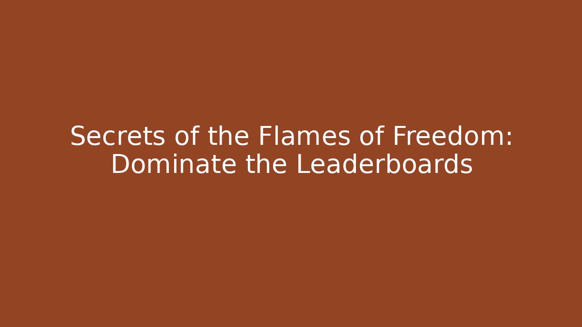 Secrets of the Flames of Freedom: Dominate the Leaderboards