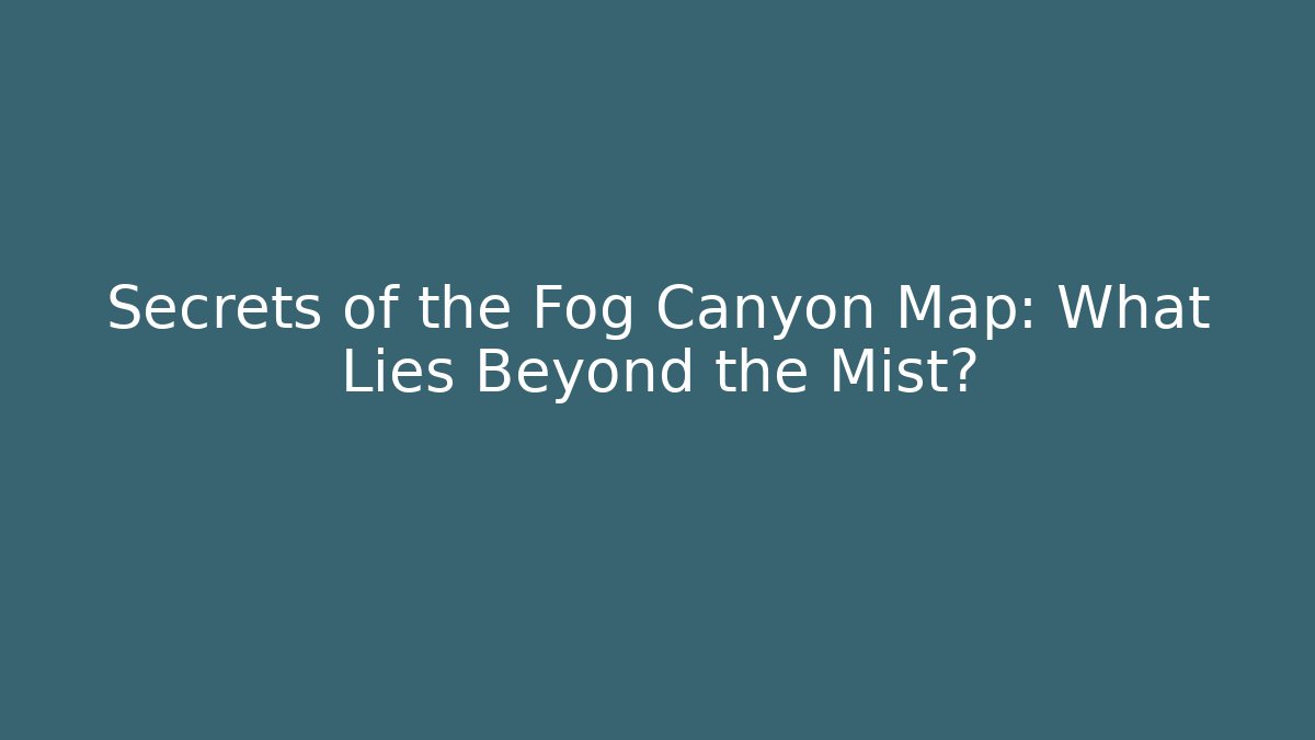Secrets of the Fog Canyon Map: What Lies Beyond the Mist?